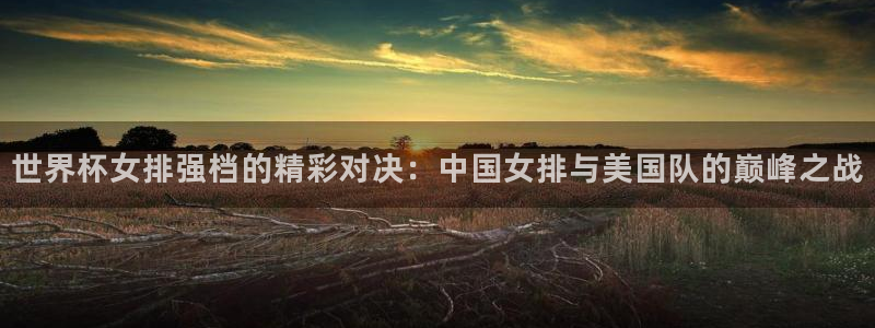 2026世界杯亚洲预选赛赛程:世界杯女排强档的精彩对决:中国女排与美国队的巅峰之战